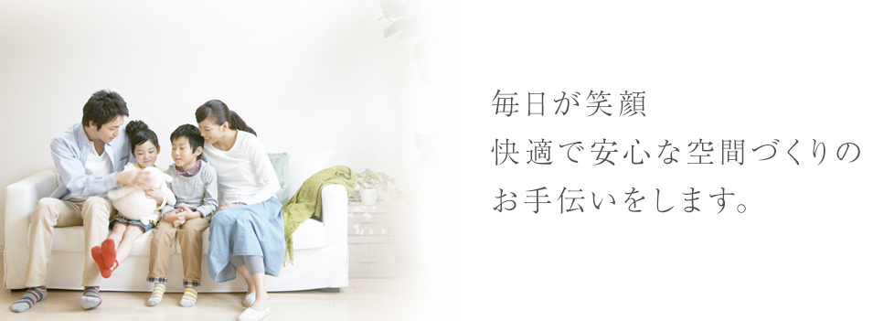 毎日が笑顔　快適で安心な空間づくりのお手伝いをします。